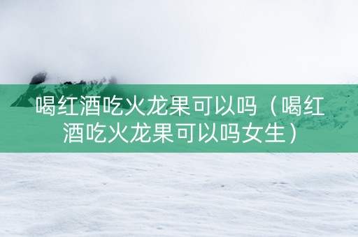 喝红酒吃火龙果可以吗（喝红酒吃火龙果可以吗女生）