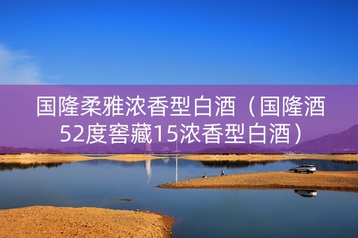 国隆柔雅浓香型白酒（国隆酒52度窖藏15浓香型白酒）