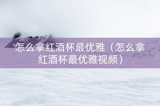 怎么拿红酒杯最优雅（怎么拿红酒杯最优雅视频）