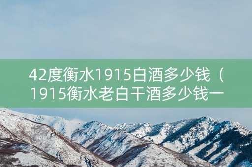 42度衡水1915白酒多少钱（1915衡水老白干酒多少钱一瓶）