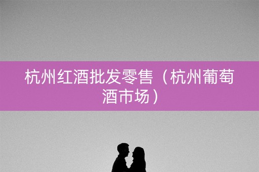 杭州红酒批发零售（杭州葡萄酒市场）