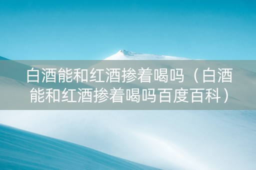 白酒能和红酒掺着喝吗（白酒能和红酒掺着喝吗百度百科）