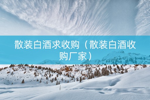 散装白酒求收购（散装白酒收购厂家）