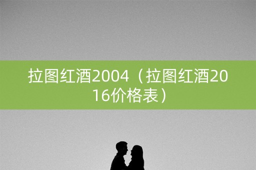 拉图红酒2004（拉图红酒2016价格表）