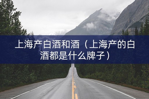 上海产白酒和酒（上海产的白酒都是什么牌子）