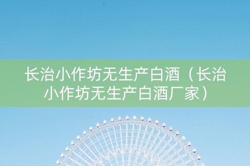 长治小作坊无生产白酒（长治小作坊无生产白酒厂家）