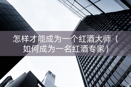 怎样才能成为一个红酒大师（如何成为一名红酒专家）