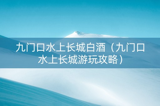 九门口水上长城白酒（九门口水上长城游玩攻略）
