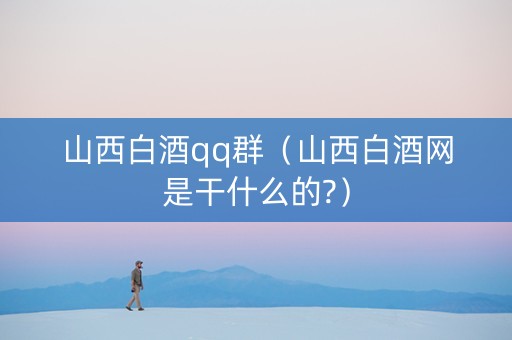 山西白酒qq群（山西白酒网是干什么的?）