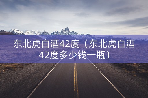 东北虎白酒42度（东北虎白酒42度多少钱一瓶）