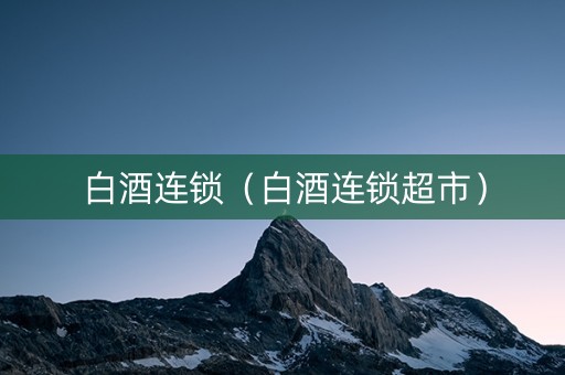 白酒连锁（白酒连锁超市）