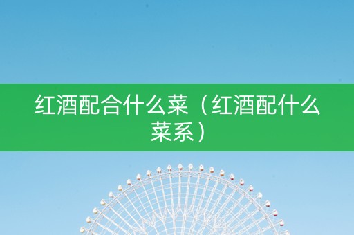 红酒配合什么菜（红酒配什么菜系）