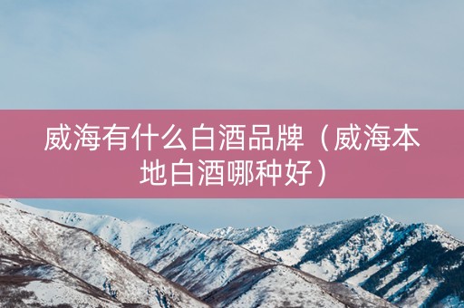 威海有什么白酒品牌（威海本地白酒哪种好）