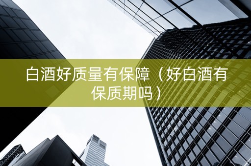 白酒好质量有保障（好白酒有保质期吗）