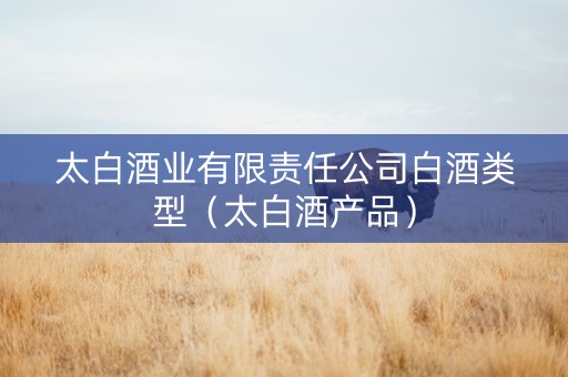 太白酒业有限责任公司白酒类型（太白酒产品）