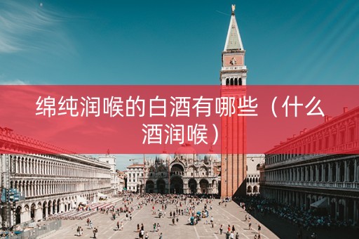 绵纯润喉的白酒有哪些（什么酒润喉）