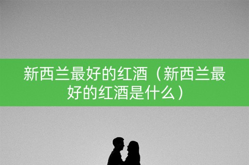 新西兰最好的红酒（新西兰最好的红酒是什么）
