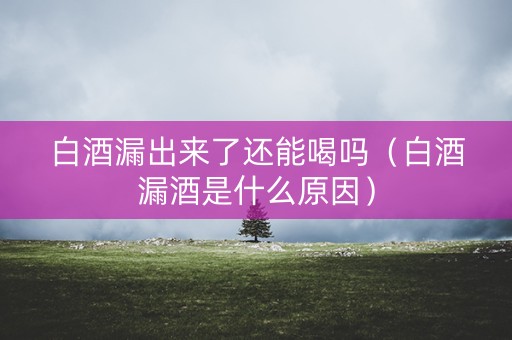白酒漏出来了还能喝吗（白酒漏酒是什么原因）