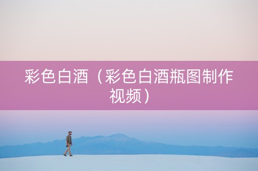 彩色白酒（彩色白酒瓶图制作视频）