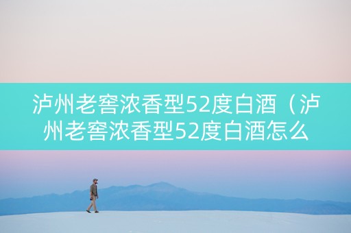 泸州老窖浓香型52度白酒（泸州老窖浓香型52度白酒怎么样）