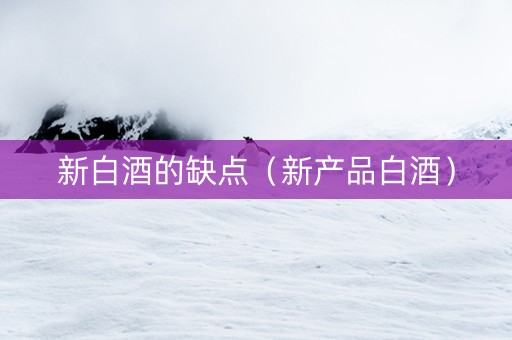 新白酒的缺点（新产品白酒）