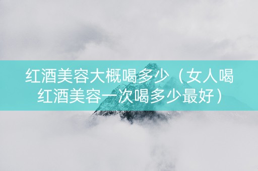 红酒美容大概喝多少（女人喝红酒美容一次喝多少最好）