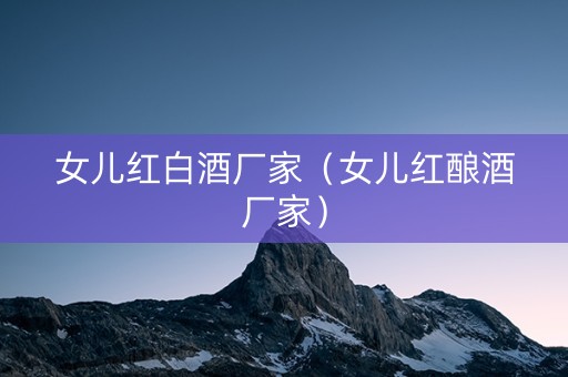 女儿红白酒厂家（女儿红酿酒厂家）