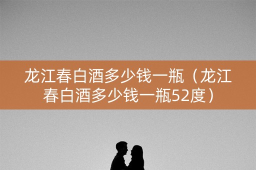 龙江春白酒多少钱一瓶（龙江春白酒多少钱一瓶52度）
