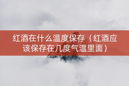 红酒在什么温度保存（红酒应该保存在几度气温里面）