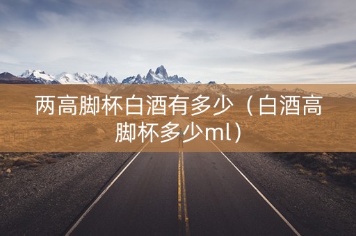 两高脚杯白酒有多少（白酒高脚杯多少ml）