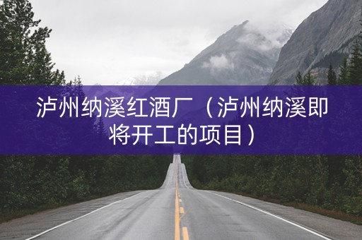 泸州纳溪红酒厂（泸州纳溪即将开工的项目）