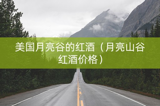 美国月亮谷的红酒（月亮山谷红酒价格）