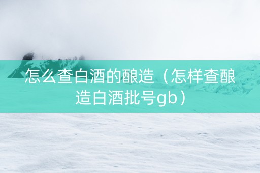 怎么查白酒的酿造（怎样查酿造白酒批号gb）
