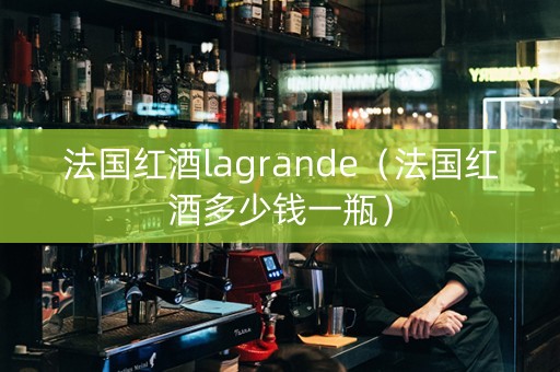 法国红酒lagrande（法国红酒多少钱一瓶）