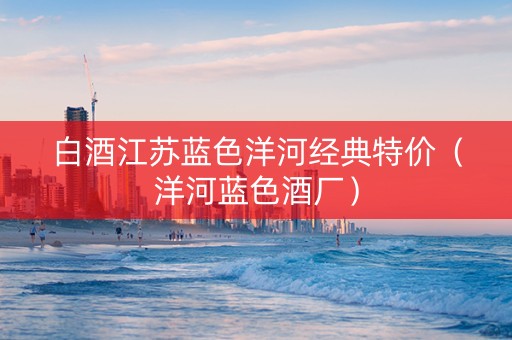 白酒江苏蓝色洋河经典特价（洋河蓝色酒厂）