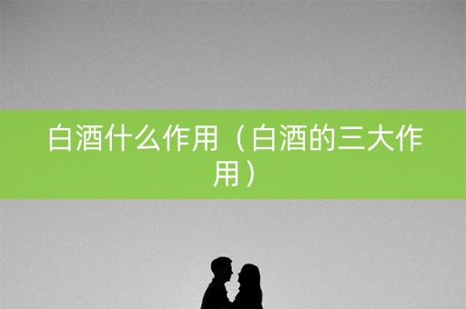 白酒什么作用（白酒的三大作用）
