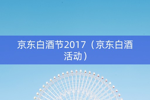 京东白酒节2017（京东白酒活动）