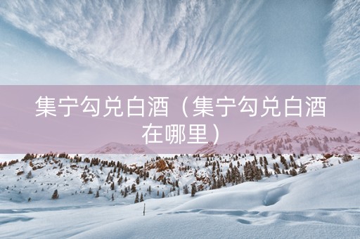 集宁勾兑白酒（集宁勾兑白酒在哪里）