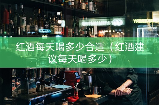红酒每天喝多少合适（红酒建议每天喝多少）