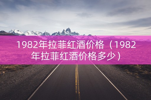 1982年拉菲红酒价格（1982年拉菲红酒价格多少）