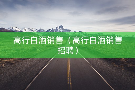 高行白酒销售（高行白酒销售招聘）