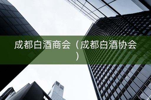 成都白酒商会（成都白酒协会）
