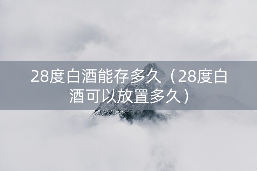 28度白酒能存多久（28度白酒可以放置多久）