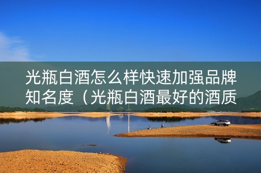 光瓶白酒怎么样快速加强品牌知名度（光瓶白酒最好的酒质）