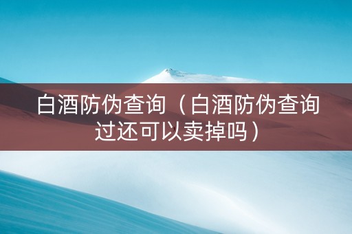 白酒防伪查询（白酒防伪查询过还可以卖掉吗）