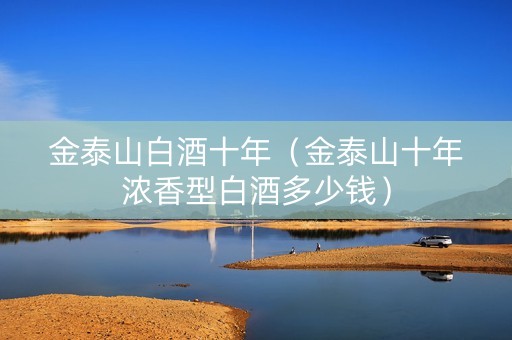 金泰山白酒十年（金泰山十年浓香型白酒多少钱）