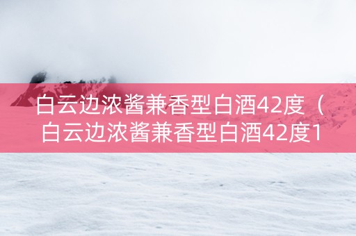 白云边浓酱兼香型白酒42度（白云边浓酱兼香型白酒42度1号）