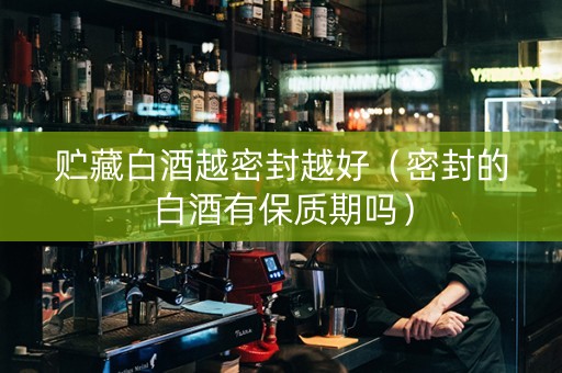 贮藏白酒越密封越好（密封的白酒有保质期吗）