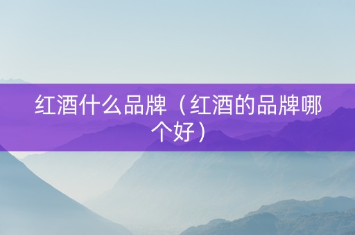 红酒什么品牌（红酒的品牌哪个好）
