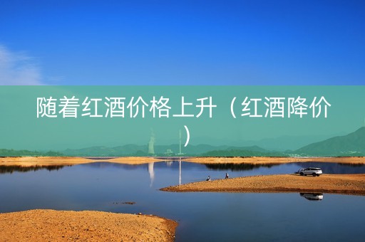 随着红酒价格上升（红酒降价）